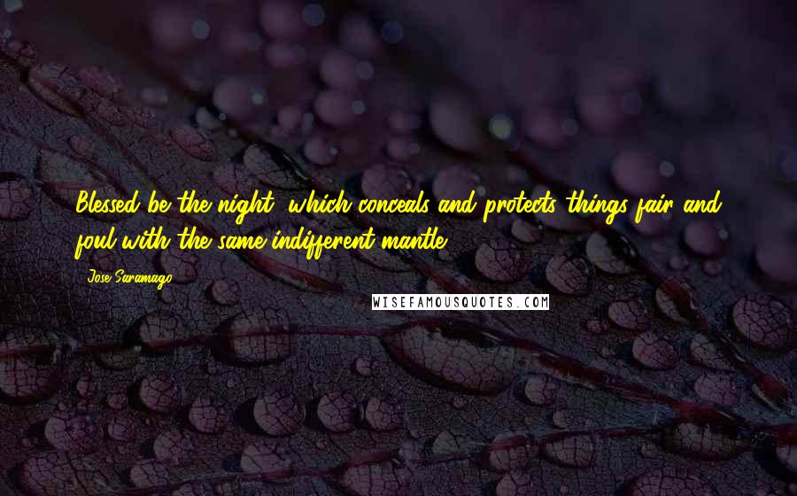 Jose Saramago Quotes: Blessed be the night, which conceals and protects things fair and foul with the same indifferent mantle.