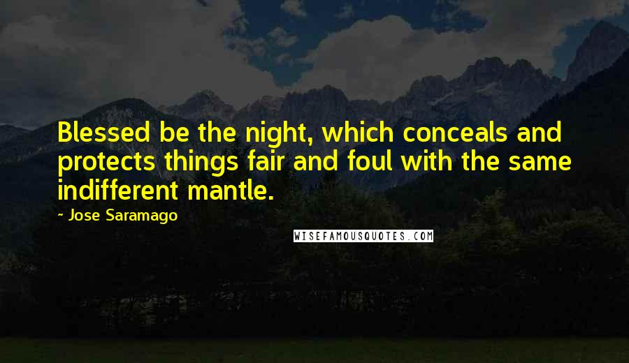 Jose Saramago Quotes: Blessed be the night, which conceals and protects things fair and foul with the same indifferent mantle.