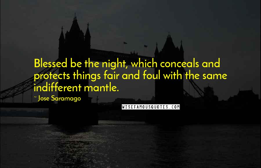 Jose Saramago Quotes: Blessed be the night, which conceals and protects things fair and foul with the same indifferent mantle.