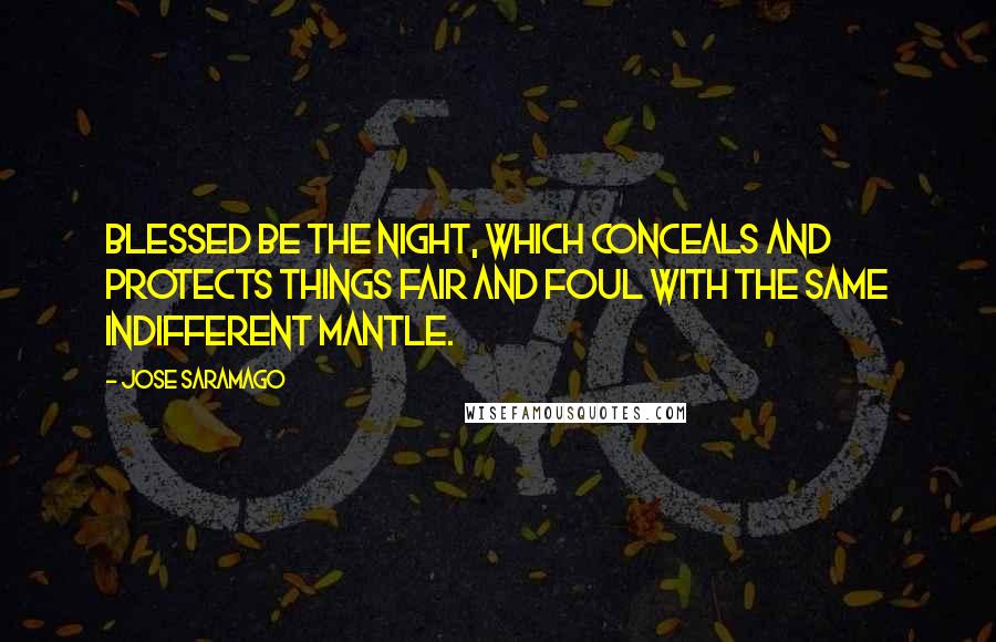 Jose Saramago Quotes: Blessed be the night, which conceals and protects things fair and foul with the same indifferent mantle.