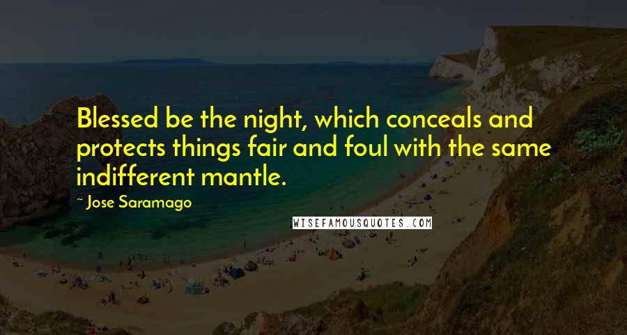 Jose Saramago Quotes: Blessed be the night, which conceals and protects things fair and foul with the same indifferent mantle.