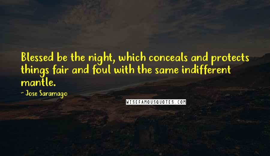 Jose Saramago Quotes: Blessed be the night, which conceals and protects things fair and foul with the same indifferent mantle.