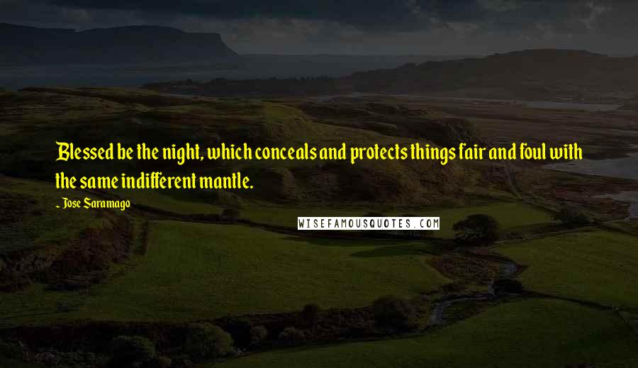 Jose Saramago Quotes: Blessed be the night, which conceals and protects things fair and foul with the same indifferent mantle.