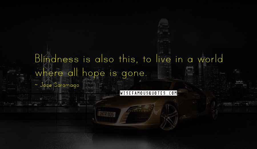 Jose Saramago Quotes: Blindness is also this, to live in a world where all hope is gone.