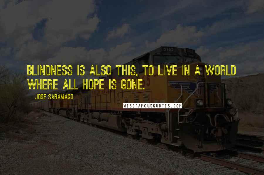 Jose Saramago Quotes: Blindness is also this, to live in a world where all hope is gone.