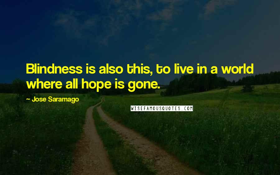 Jose Saramago Quotes: Blindness is also this, to live in a world where all hope is gone.