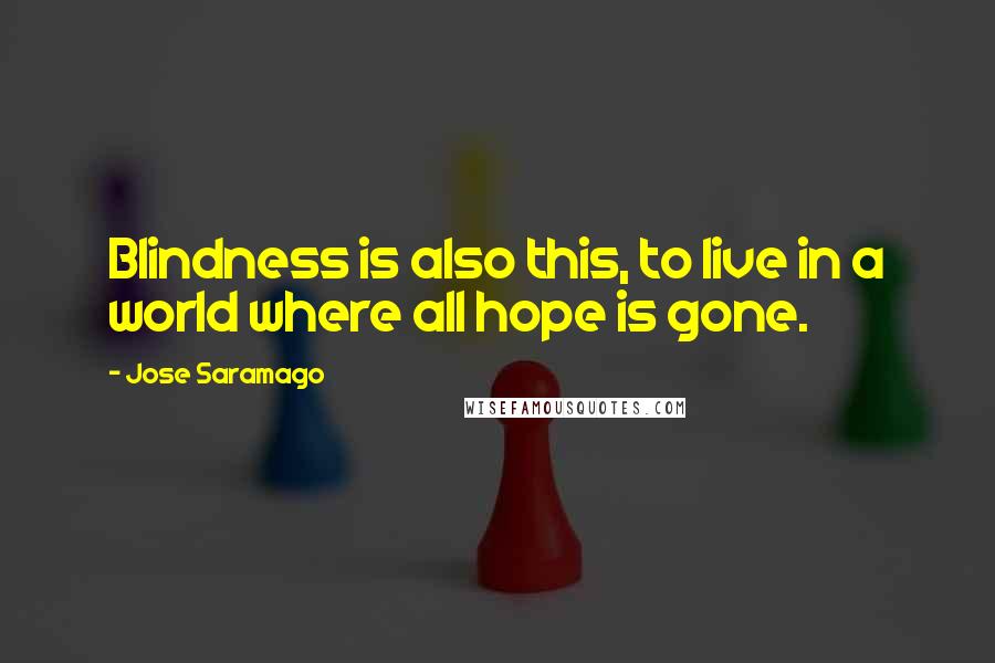Jose Saramago Quotes: Blindness is also this, to live in a world where all hope is gone.