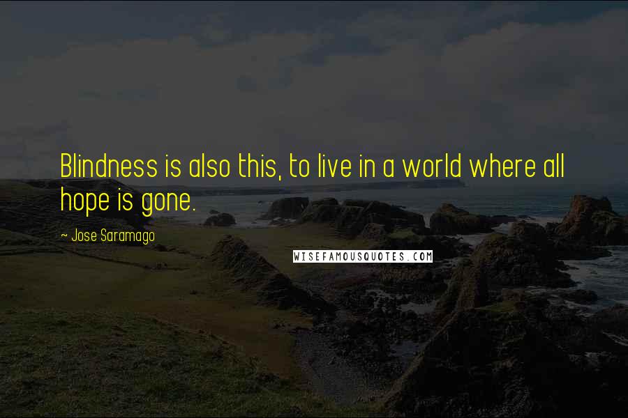 Jose Saramago Quotes: Blindness is also this, to live in a world where all hope is gone.