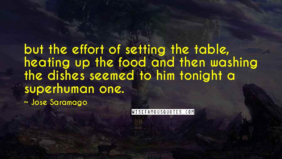 Jose Saramago Quotes: but the effort of setting the table, heating up the food and then washing the dishes seemed to him tonight a superhuman one.