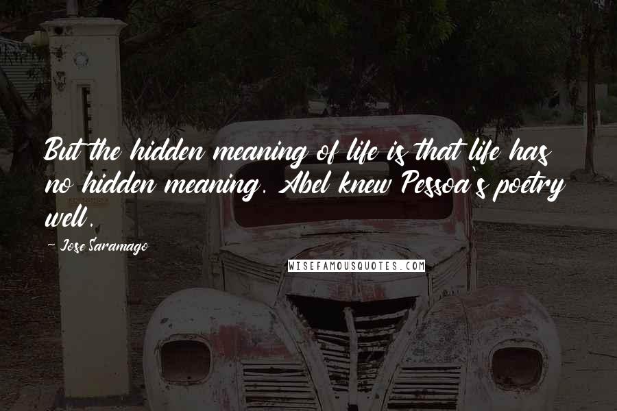 Jose Saramago Quotes: But the hidden meaning of life is that life has no hidden meaning. Abel knew Pessoa's poetry well.