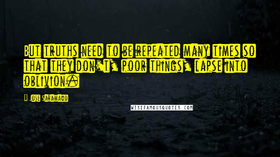 Jose Saramago Quotes: But truths need to be repeated many times so that they don't, poor things, lapse into oblivion.