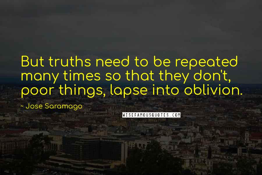 Jose Saramago Quotes: But truths need to be repeated many times so that they don't, poor things, lapse into oblivion.