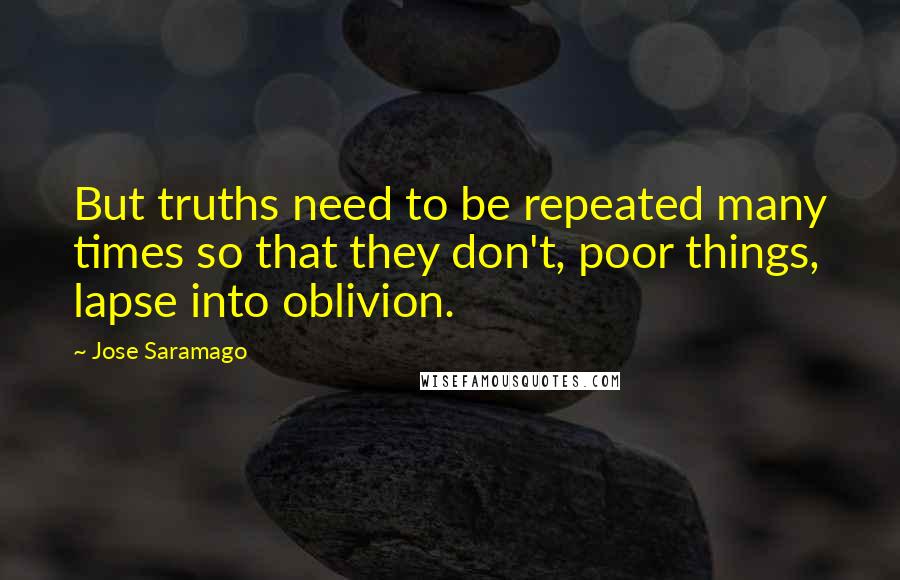 Jose Saramago Quotes: But truths need to be repeated many times so that they don't, poor things, lapse into oblivion.