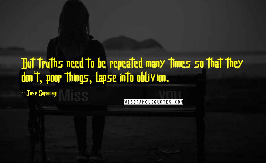 Jose Saramago Quotes: But truths need to be repeated many times so that they don't, poor things, lapse into oblivion.