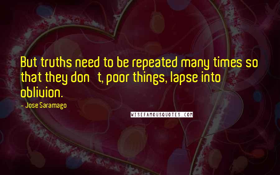 Jose Saramago Quotes: But truths need to be repeated many times so that they don't, poor things, lapse into oblivion.