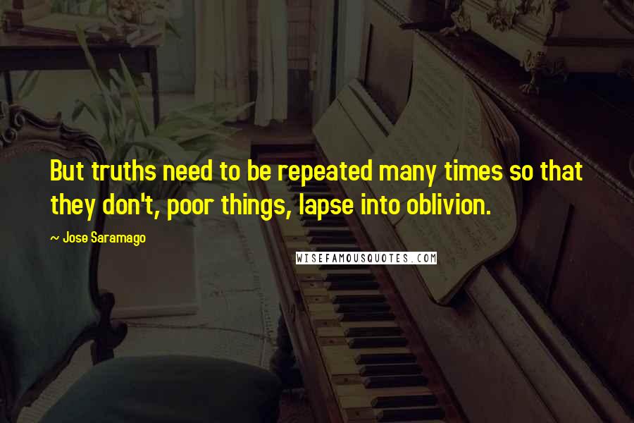 Jose Saramago Quotes: But truths need to be repeated many times so that they don't, poor things, lapse into oblivion.