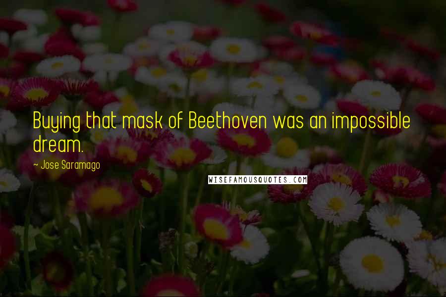 Jose Saramago Quotes: Buying that mask of Beethoven was an impossible dream.