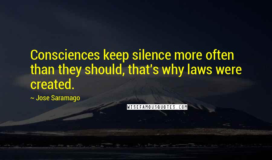 Jose Saramago Quotes: Consciences keep silence more often than they should, that's why laws were created.