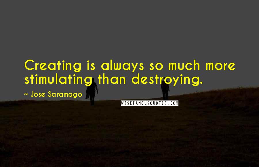 Jose Saramago Quotes: Creating is always so much more stimulating than destroying.