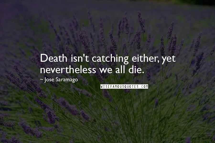 Jose Saramago Quotes: Death isn't catching either, yet nevertheless we all die.