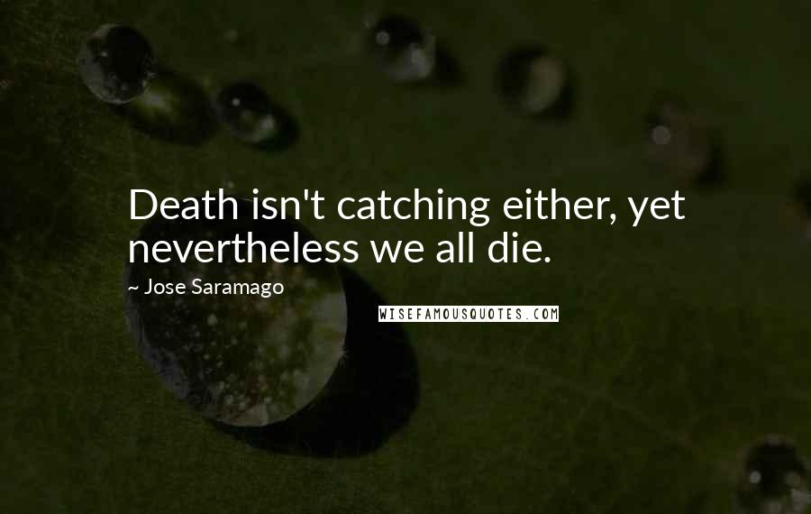 Jose Saramago Quotes: Death isn't catching either, yet nevertheless we all die.
