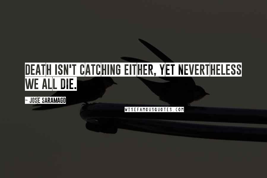 Jose Saramago Quotes: Death isn't catching either, yet nevertheless we all die.