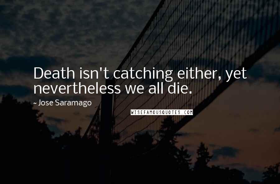 Jose Saramago Quotes: Death isn't catching either, yet nevertheless we all die.