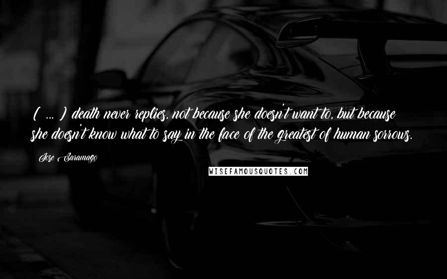 Jose Saramago Quotes: [ ... ] death never replies, not because she doesn't want to, but because she doesn't know what to say in the face of the greatest of human sorrows.