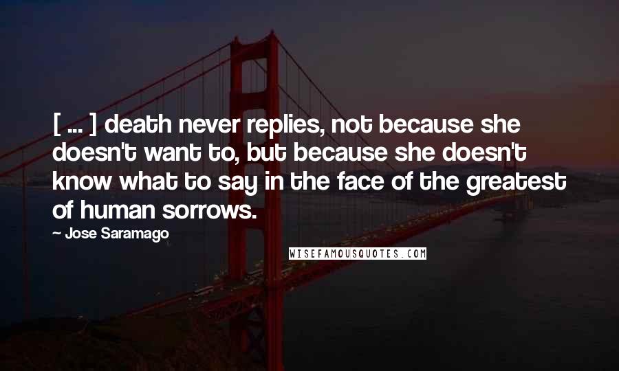 Jose Saramago Quotes: [ ... ] death never replies, not because she doesn't want to, but because she doesn't know what to say in the face of the greatest of human sorrows.