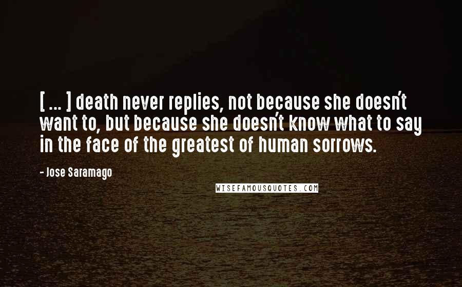 Jose Saramago Quotes: [ ... ] death never replies, not because she doesn't want to, but because she doesn't know what to say in the face of the greatest of human sorrows.