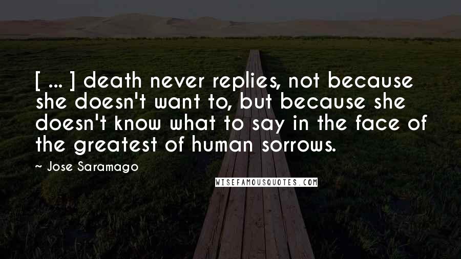 Jose Saramago Quotes: [ ... ] death never replies, not because she doesn't want to, but because she doesn't know what to say in the face of the greatest of human sorrows.