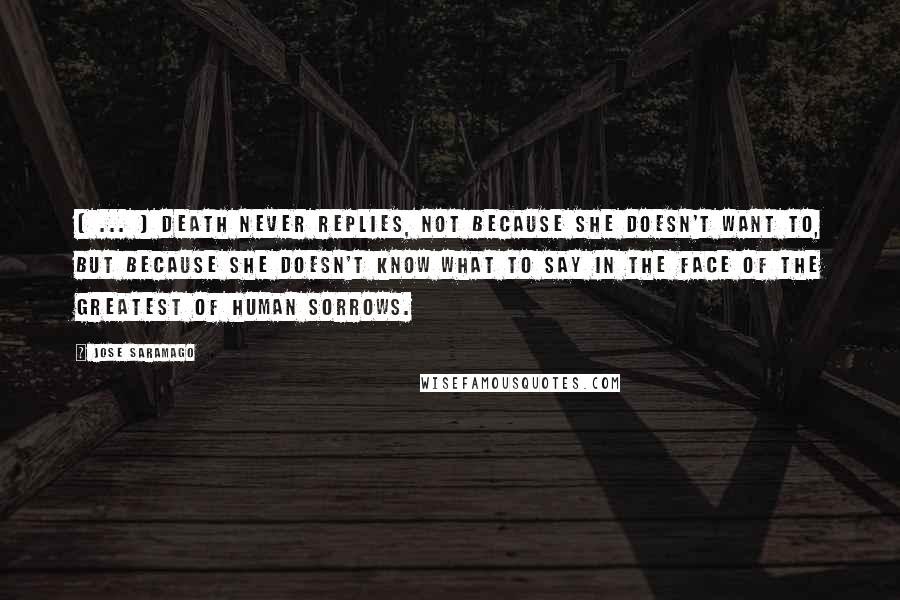 Jose Saramago Quotes: [ ... ] death never replies, not because she doesn't want to, but because she doesn't know what to say in the face of the greatest of human sorrows.