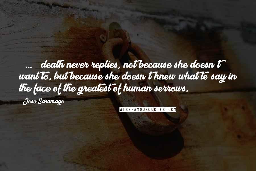 Jose Saramago Quotes: [ ... ] death never replies, not because she doesn't want to, but because she doesn't know what to say in the face of the greatest of human sorrows.