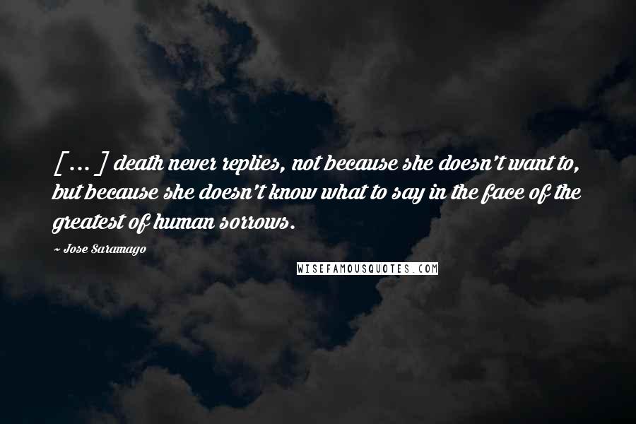 Jose Saramago Quotes: [ ... ] death never replies, not because she doesn't want to, but because she doesn't know what to say in the face of the greatest of human sorrows.
