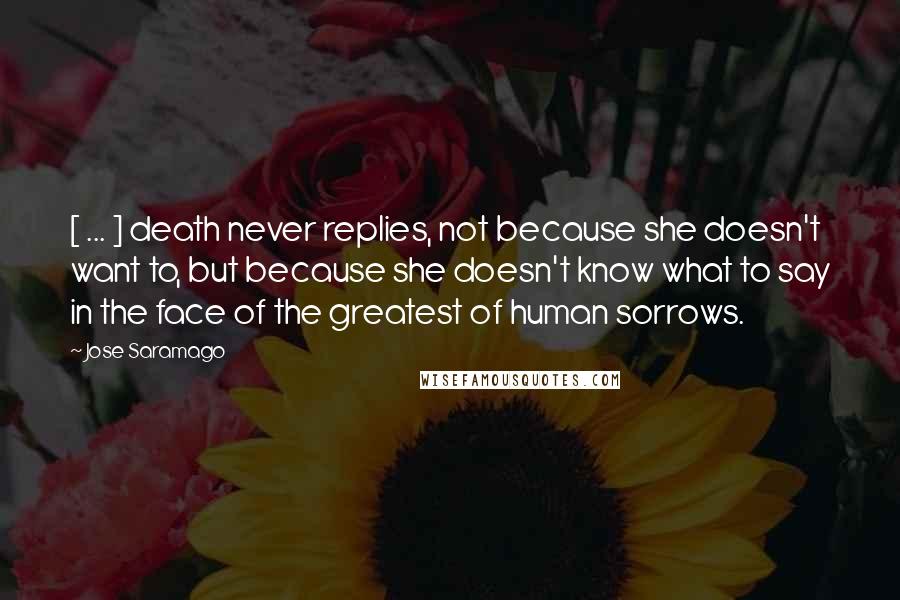 Jose Saramago Quotes: [ ... ] death never replies, not because she doesn't want to, but because she doesn't know what to say in the face of the greatest of human sorrows.