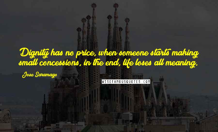 Jose Saramago Quotes: Dignity has no price, when someone starts making small concessions, in the end, life loses all meaning.