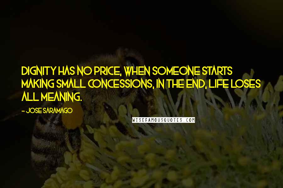 Jose Saramago Quotes: Dignity has no price, when someone starts making small concessions, in the end, life loses all meaning.