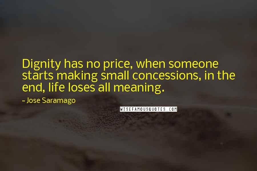 Jose Saramago Quotes: Dignity has no price, when someone starts making small concessions, in the end, life loses all meaning.