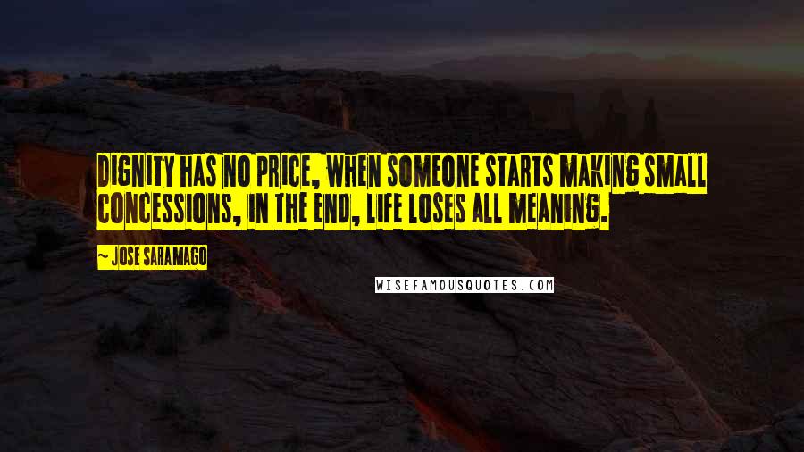 Jose Saramago Quotes: Dignity has no price, when someone starts making small concessions, in the end, life loses all meaning.