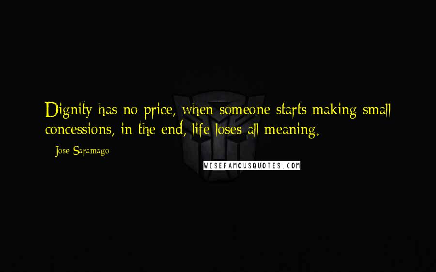Jose Saramago Quotes: Dignity has no price, when someone starts making small concessions, in the end, life loses all meaning.
