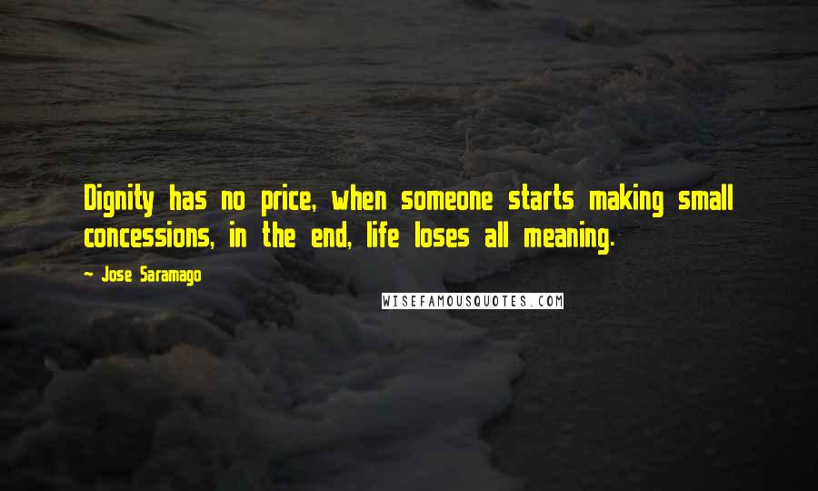 Jose Saramago Quotes: Dignity has no price, when someone starts making small concessions, in the end, life loses all meaning.