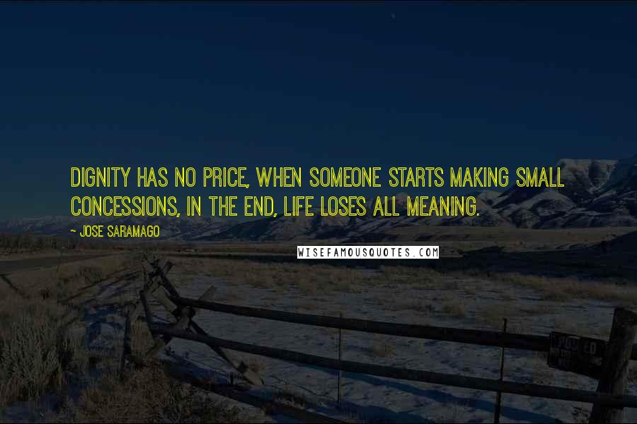 Jose Saramago Quotes: Dignity has no price, when someone starts making small concessions, in the end, life loses all meaning.