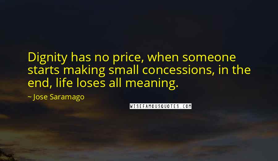 Jose Saramago Quotes: Dignity has no price, when someone starts making small concessions, in the end, life loses all meaning.