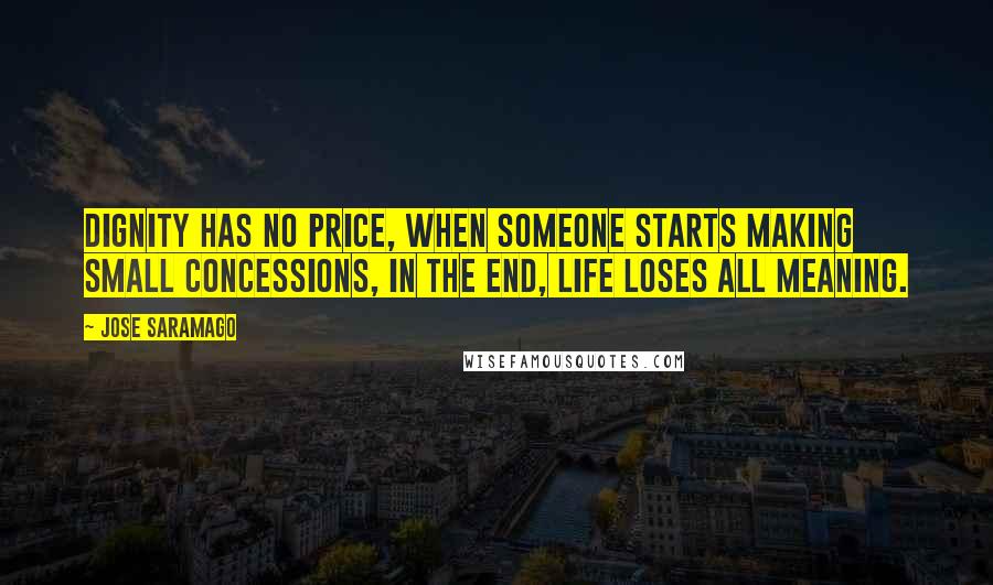 Jose Saramago Quotes: Dignity has no price, when someone starts making small concessions, in the end, life loses all meaning.