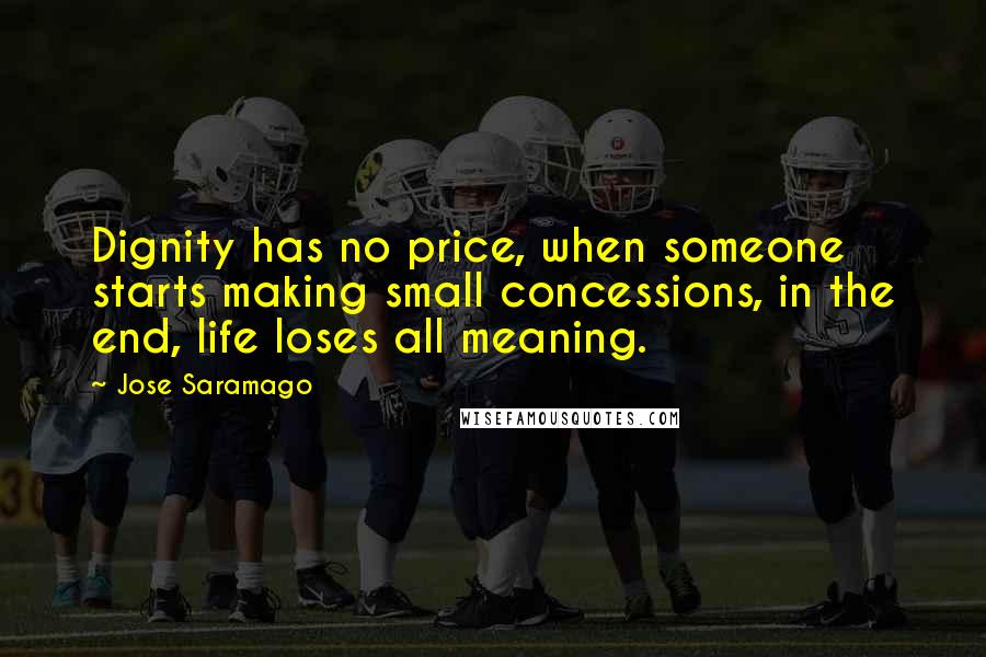 Jose Saramago Quotes: Dignity has no price, when someone starts making small concessions, in the end, life loses all meaning.