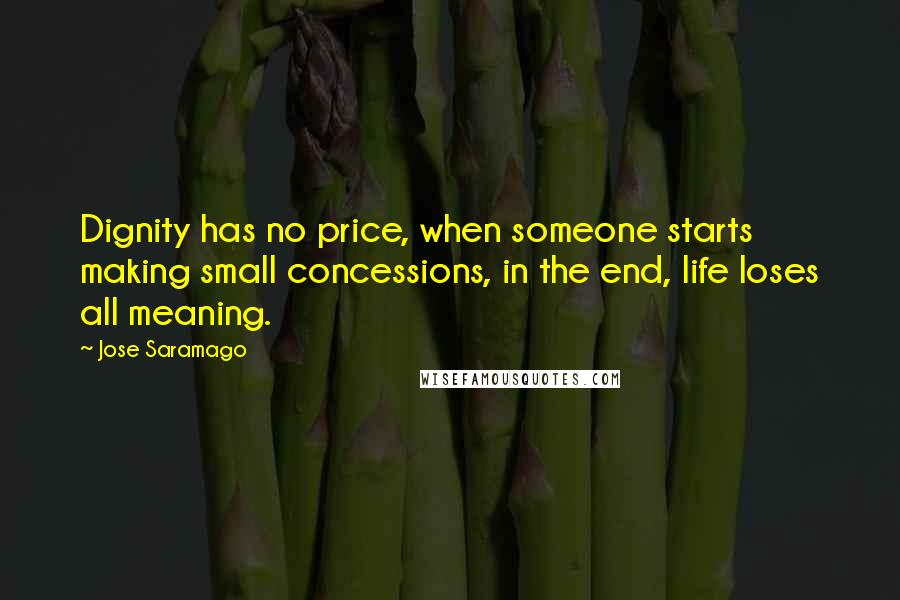 Jose Saramago Quotes: Dignity has no price, when someone starts making small concessions, in the end, life loses all meaning.