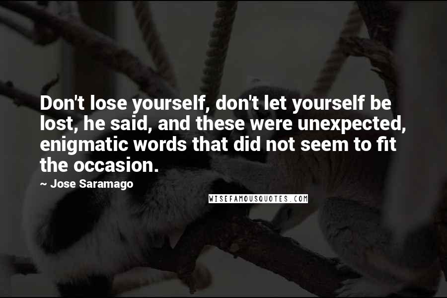 Jose Saramago Quotes: Don't lose yourself, don't let yourself be lost, he said, and these were unexpected, enigmatic words that did not seem to fit the occasion.