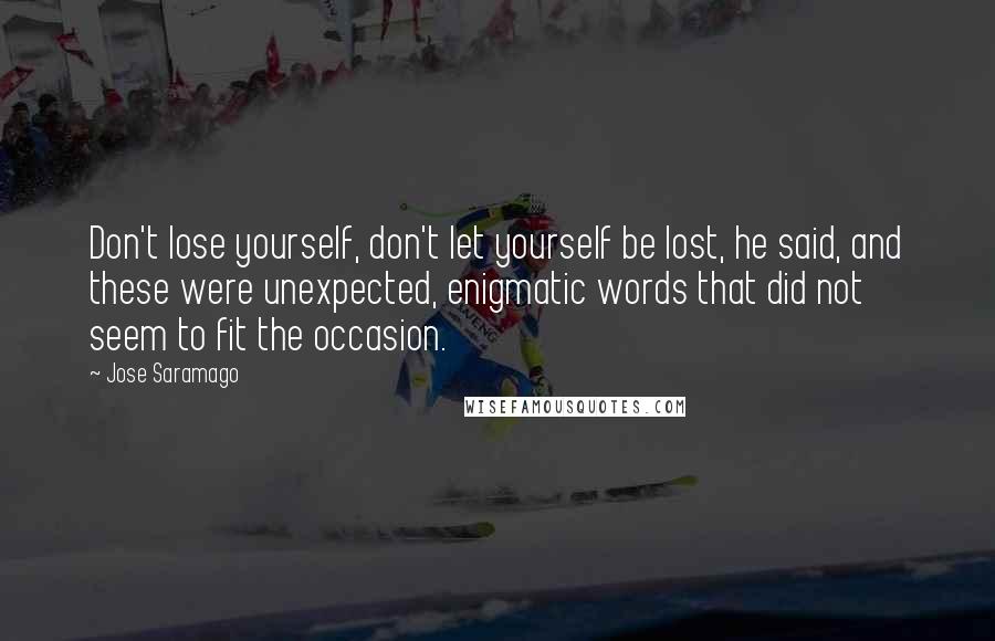 Jose Saramago Quotes: Don't lose yourself, don't let yourself be lost, he said, and these were unexpected, enigmatic words that did not seem to fit the occasion.