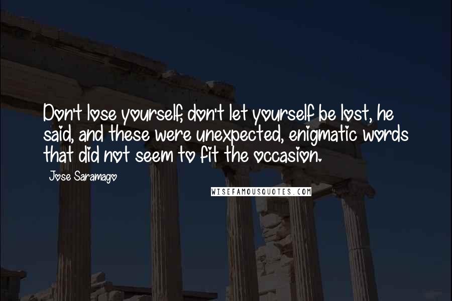 Jose Saramago Quotes: Don't lose yourself, don't let yourself be lost, he said, and these were unexpected, enigmatic words that did not seem to fit the occasion.