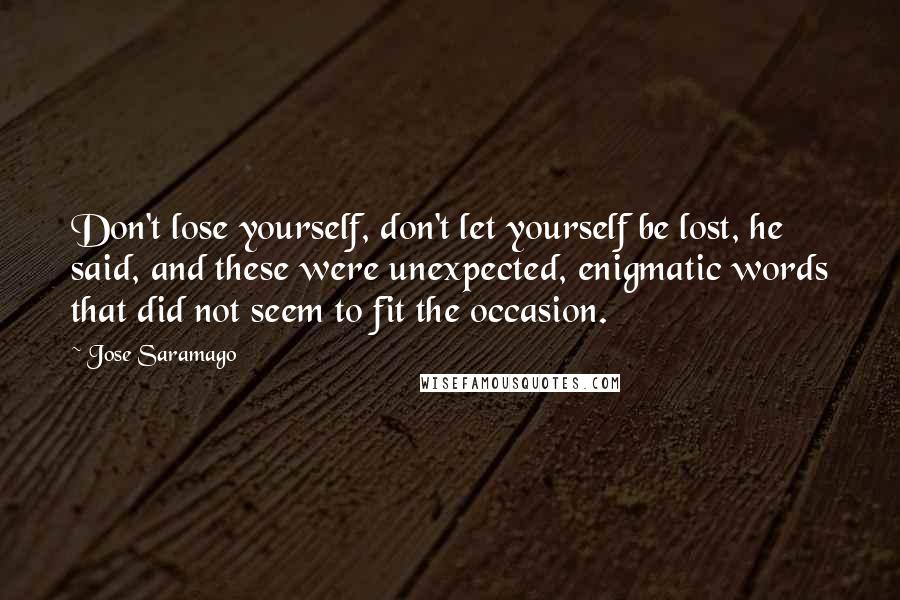 Jose Saramago Quotes: Don't lose yourself, don't let yourself be lost, he said, and these were unexpected, enigmatic words that did not seem to fit the occasion.